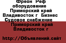 Фреон. Реф. оборудование. - Приморский край, Владивосток г. Бизнес » Судовое снабжение   . Приморский край,Владивосток г.